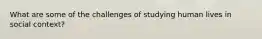 What are some of the challenges of studying human lives in social context?