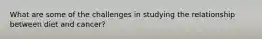 What are some of the challenges in studying the relationship between diet and cancer?