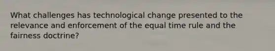 What challenges has technological change presented to the relevance and enforcement of the equal time rule and the fairness doctrine?