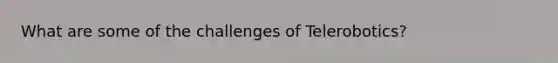What are some of the challenges of Telerobotics?
