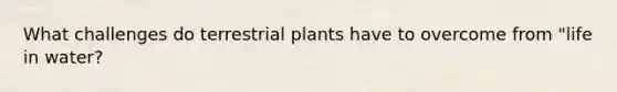 What challenges do terrestrial plants have to overcome from "life in water?