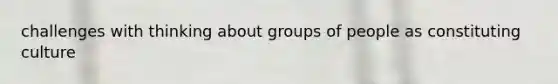 challenges with thinking about groups of people as constituting culture