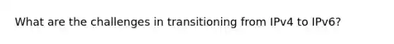 What are the challenges in transitioning from IPv4 to IPv6?