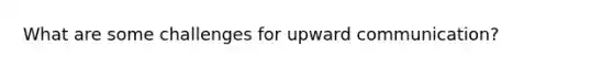 What are some challenges for upward communication?