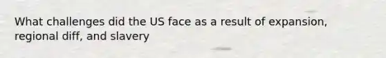 What challenges did the US face as a result of expansion, regional diff, and slavery