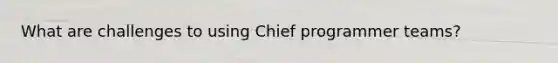 What are challenges to using Chief programmer teams?