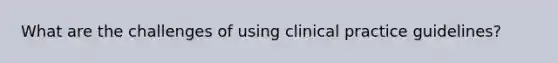 What are the challenges of using clinical practice guidelines?