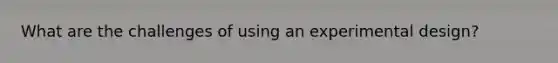 What are the challenges of using an experimental design?