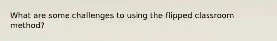 What are some challenges to using the flipped classroom method?