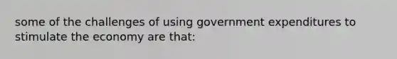 some of the challenges of using government expenditures to stimulate the economy are that: