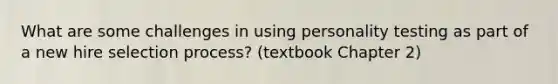 What are some challenges in using personality testing as part of a new hire selection process? (textbook Chapter 2)