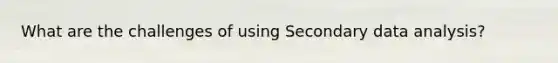 What are the challenges of using Secondary data analysis?