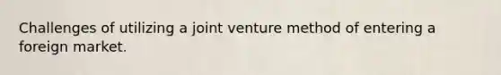 Challenges of utilizing a joint venture method of entering a foreign market.