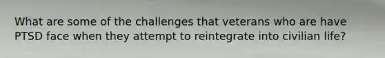 What are some of the challenges that veterans who are have PTSD face when they attempt to reintegrate into civilian life?
