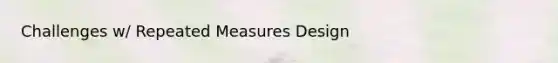 Challenges w/ Repeated Measures Design