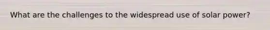 What are the challenges to the widespread use of solar power?