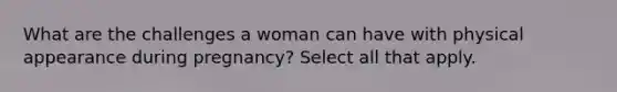 What are the challenges a woman can have with physical appearance during pregnancy? Select all that apply.