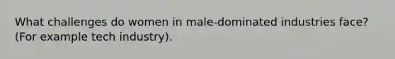 What challenges do women in male-dominated industries face? (For example tech industry).