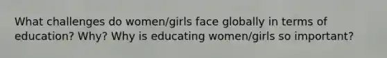 What challenges do women/girls face globally in terms of education? Why? Why is educating women/girls so important?