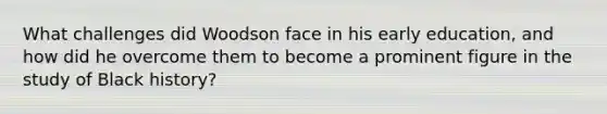 What challenges did Woodson face in his early education, and how did he overcome them to become a prominent figure in the study of Black history?