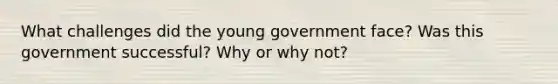 What challenges did the young government face? Was this government successful? Why or why not?