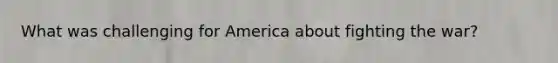 What was challenging for America about <a href='https://www.questionai.com/knowledge/kbKB5tUdLr-fighting-the-war' class='anchor-knowledge'>fighting the war</a>?