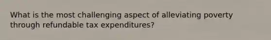 What is the most challenging aspect of alleviating poverty through refundable tax expenditures?