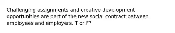 Challenging assignments and creative development opportunities are part of the new social contract between employees and employers. T or F?