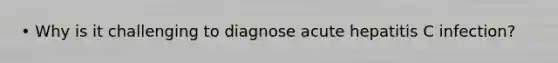 • Why is it challenging to diagnose acute hepatitis C infection?