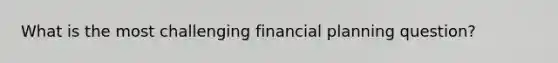 What is the most challenging financial planning question?