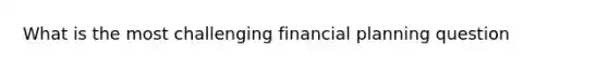 What is the most challenging financial planning question