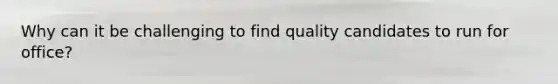 Why can it be challenging to find quality candidates to run for office?