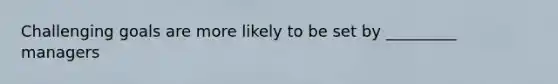 Challenging goals are more likely to be set by _________ managers