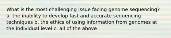 What is the most challenging issue facing genome sequencing? a. the inability to develop fast and accurate sequencing techniques b. the ethics of using information from genomes at the individual level c. all of the above