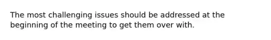 The most challenging issues should be addressed at the beginning of the meeting to get them over with.