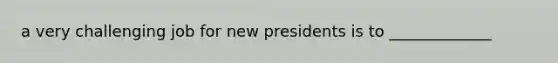 a very challenging job for new presidents is to _____________