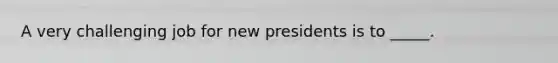 A very challenging job for new presidents is to _____.