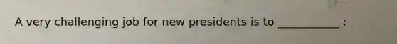 A very challenging job for new presidents is to ___________ :