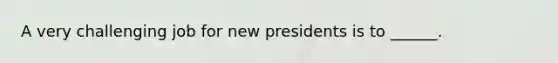 A very challenging job for new presidents is to ______.