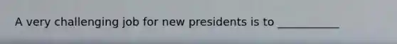 A very challenging job for new presidents is to ___________