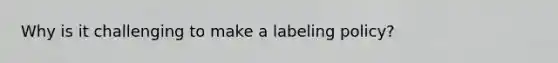 Why is it challenging to make a labeling policy?