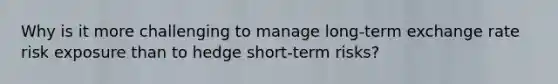 Why is it more challenging to manage long-term exchange rate risk exposure than to hedge short-term risks?