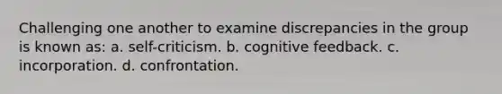 Challenging one another to examine discrepancies in the group is known as: a. self-criticism. b. cognitive feedback. c. incorporation. d. confrontation.