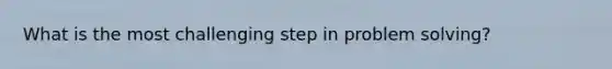 What is the most challenging step in problem solving?