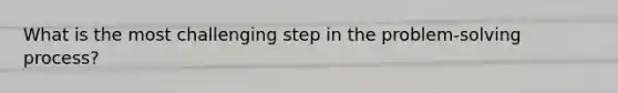 What is the most challenging step in the problem-solving process?