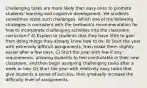 Challenging tasks are more likely than easy ones to promote students' learning and cognitive development. Yet students sometimes resist such challenges. Which one of the following strategies is consistent with the textbook's recommendation for how to incorporate challenging activities into the classroom curriculum? A) Explain to students that they have little to gain from doing things they already know how to do. B) Start the year with extremely difficult assignments, then make them slightly easier after a few days. C) Start the year with few if any requirements, allowing students to feel comfortable in their new classroom, and then begin assigning challenging tasks after a week or two. D) Start the year with relatively easy tasks that give students a sense of success, then gradually increase the difficulty level of assignments.