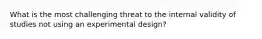 What is the most challenging threat to the internal validity of studies not using an experimental design?