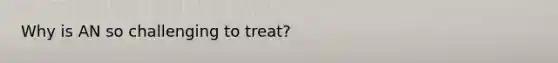 Why is AN so challenging to treat?