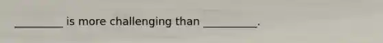 _________ is more challenging than __________.