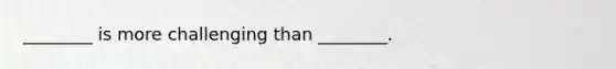 ________ is more challenging than ________.